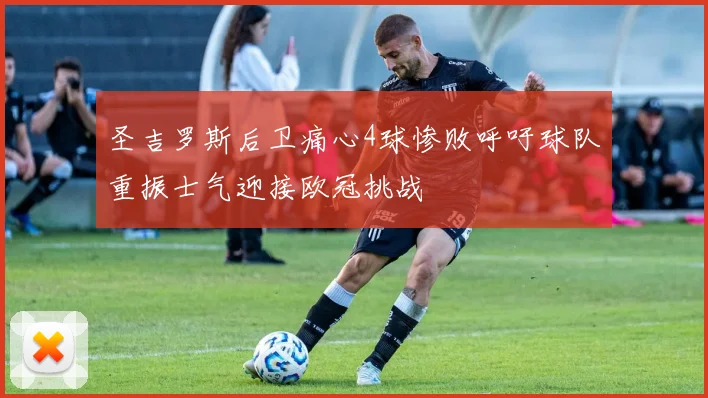 圣吉罗斯后卫痛心4球惨败呼吁球队重振士气迎接欧冠挑战