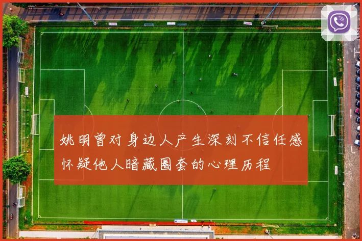 姚明曾对身边人产生深刻不信任感怀疑他人暗藏圈套的心理历程