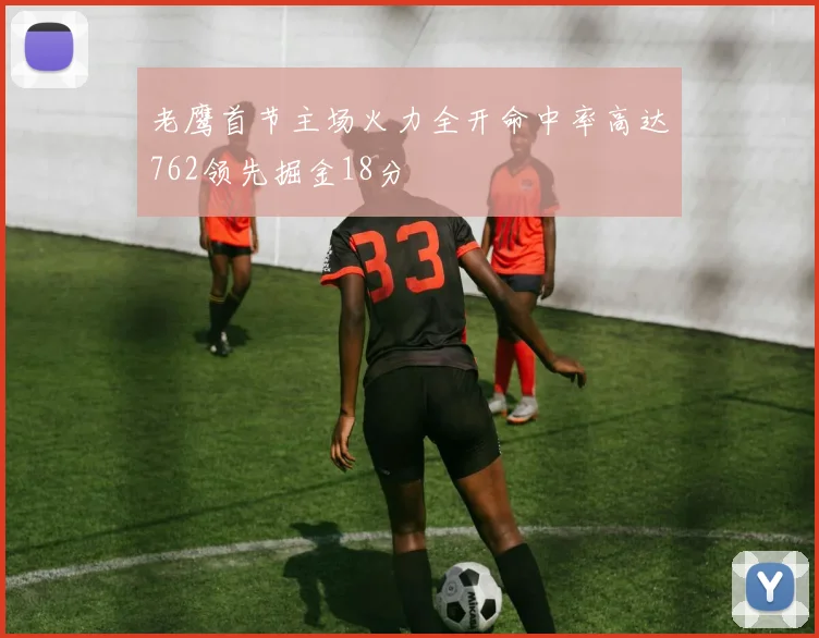 老鹰首节主场火力全开命中率高达762领先掘金18分