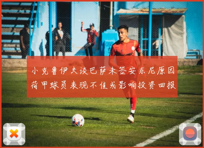 小克鲁伊夫谈巴萨未签安东尼原因荷甲球员表现不佳或影响投资回报