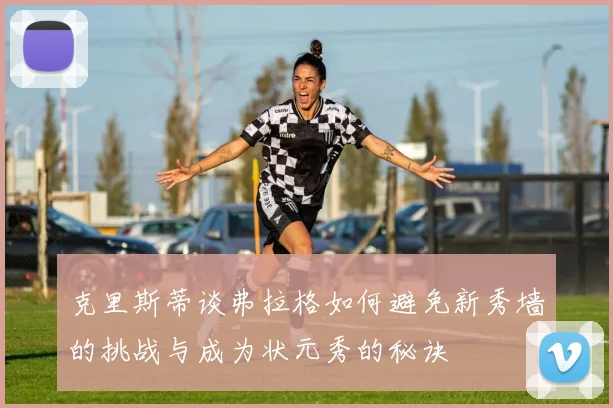 克里斯蒂谈弗拉格如何避免新秀墙的挑战与成为状元秀的秘诀