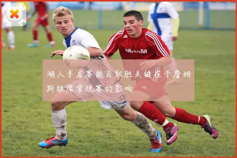 湖人季后赛能否取胜关键在于詹姆斯缺席常规赛的影响