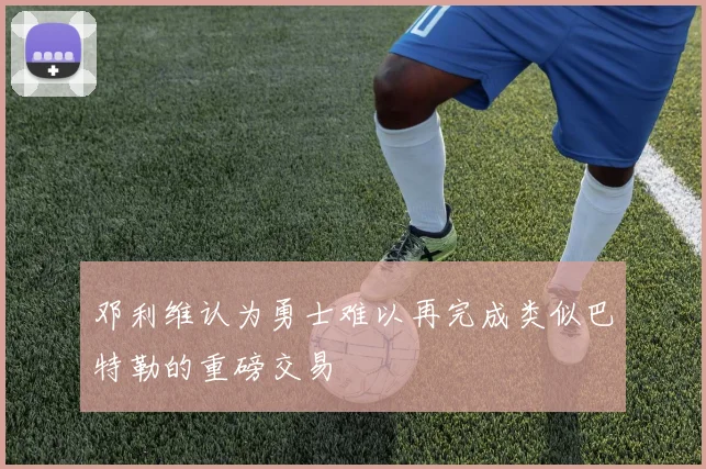 邓利维认为勇士难以再完成类似巴特勒的重磅交易