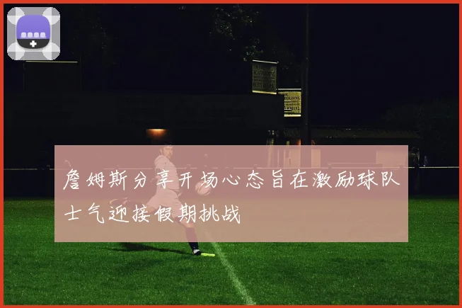 詹姆斯分享开场心态旨在激励球队士气迎接假期挑战