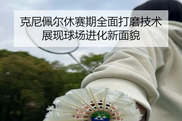 克尼佩尔休赛期全面打磨技术 展现球场进化新面貌（188bet）